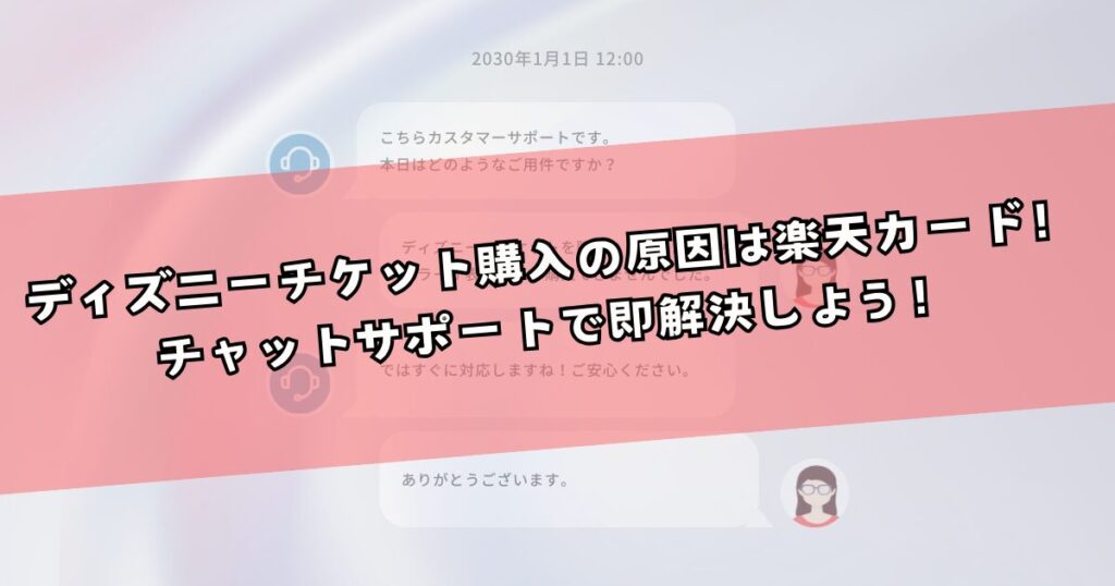 【まとめ】ディズニーチケット購入の原因は楽天カード！チャットサポートで即解決しよう！